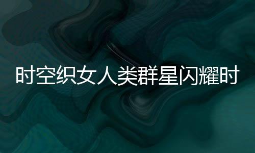 时空织女人类群星闪耀时