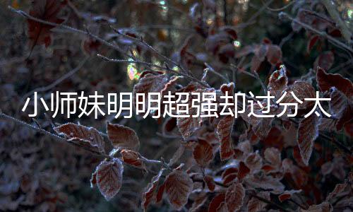 小师妹明明超强却过分太逗啦